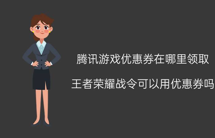 腾讯游戏优惠券在哪里领取 王者荣耀战令可以用优惠券吗？